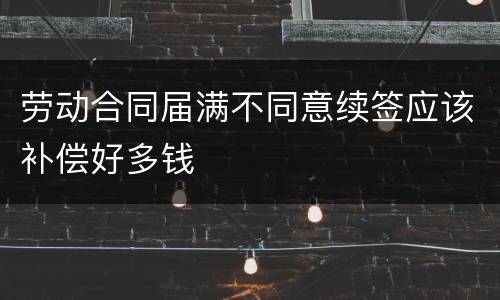 劳动合同届满不同意续签应该补偿好多钱