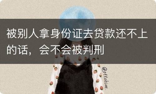 被别人拿身份证去贷款还不上的话，会不会被判刑