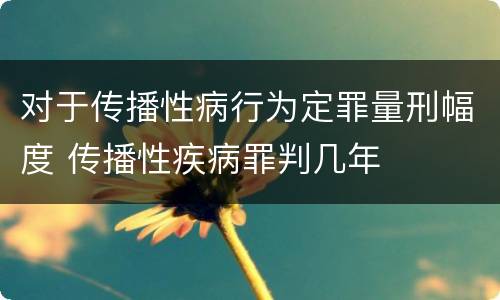 对于传播性病行为定罪量刑幅度 传播性疾病罪判几年