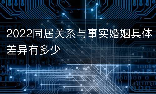 2022同居关系与事实婚姻具体差异有多少