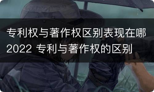 专利权与著作权区别表现在哪2022 专利与著作权的区别