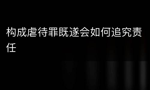 构成虐待罪既遂会如何追究责任