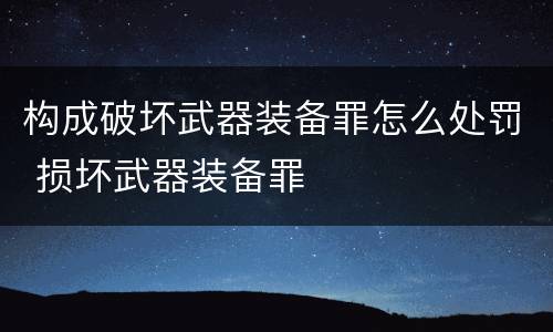 构成破坏武器装备罪怎么处罚 损坏武器装备罪