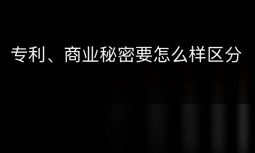 专利、商业秘密要怎么样区分