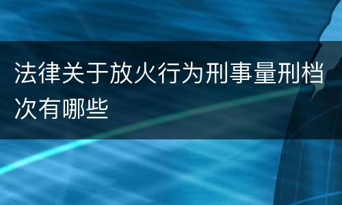 法律关于放火行为刑事量刑档次有哪些