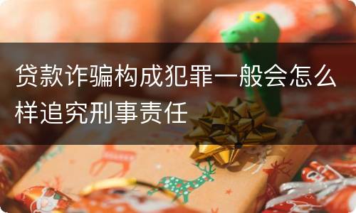 贷款诈骗构成犯罪一般会怎么样追究刑事责任