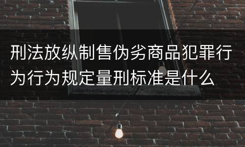 刑法放纵制售伪劣商品犯罪行为行为规定量刑标准是什么