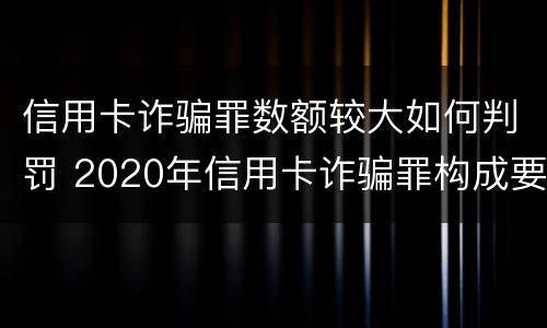 信用卡诈骗罪数额较大如何判罚 2020年信用卡诈骗罪构成要件