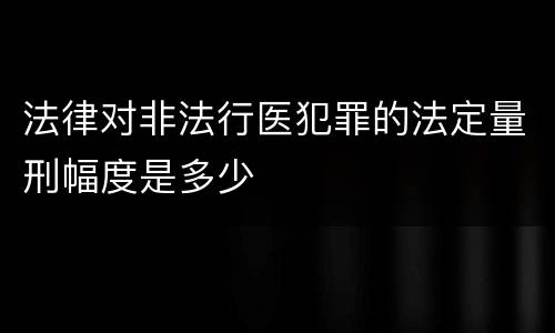 法律对非法行医犯罪的法定量刑幅度是多少