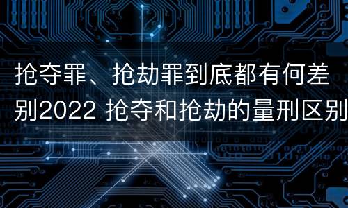 抢夺罪、抢劫罪到底都有何差别2022 抢夺和抢劫的量刑区别