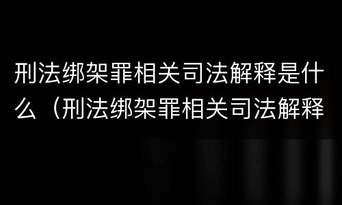 刑法绑架罪相关司法解释是什么（刑法绑架罪相关司法解释是什么意思）