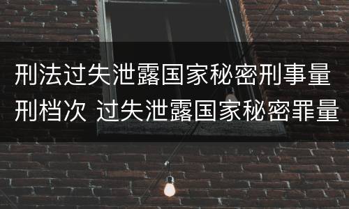 刑法过失泄露国家秘密刑事量刑档次 过失泄露国家秘密罪量刑标准