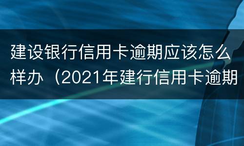 建设银行信用卡逾期应该怎么样办（2021年建行信用卡逾期新政策）