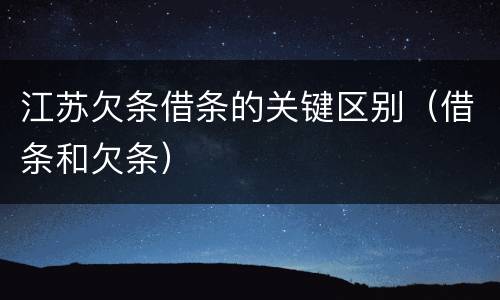 江苏欠条借条的关键区别（借条和欠条）