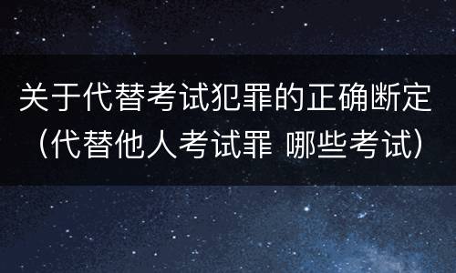 关于代替考试犯罪的正确断定（代替他人考试罪 哪些考试）