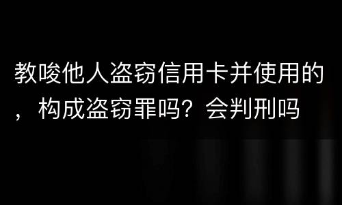 教唆他人盗窃信用卡并使用的，构成盗窃罪吗？会判刑吗
