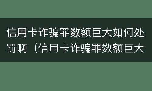 信用卡诈骗罪数额巨大如何处罚啊（信用卡诈骗罪数额巨大如何处罚啊知乎）