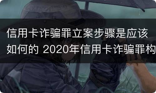 信用卡诈骗罪立案步骤是应该如何的 2020年信用卡诈骗罪构成要件