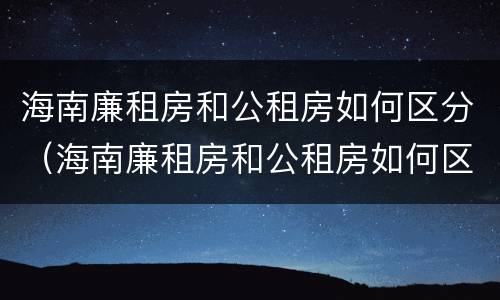 海南廉租房和公租房如何区分（海南廉租房和公租房如何区分的）