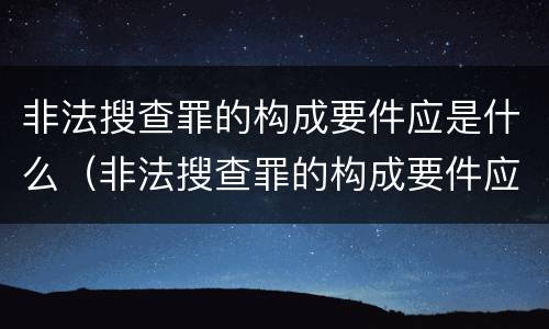 非法搜查罪的构成要件应是什么（非法搜查罪的构成要件应是什么内容）