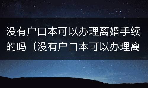 没有户口本可以办理离婚手续的吗（没有户口本可以办理离婚手续的吗）