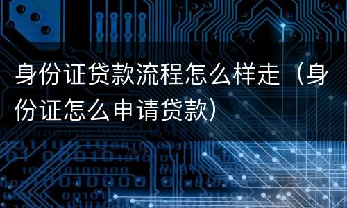 身份证贷款流程怎么样走（身份证怎么申请贷款）