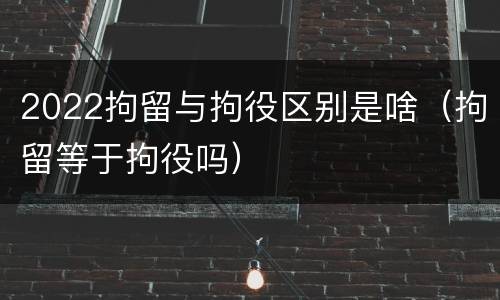 2022拘留与拘役区别是啥（拘留等于拘役吗）