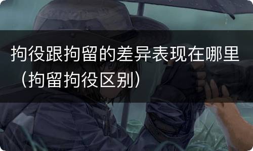 拘役跟拘留的差异表现在哪里（拘留拘役区别）