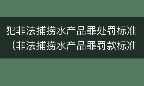 犯非法捕捞水产品罪处罚标准（非法捕捞水产品罪罚款标准）