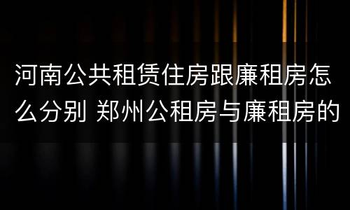 河南公共租赁住房跟廉租房怎么分别 郑州公租房与廉租房的区别