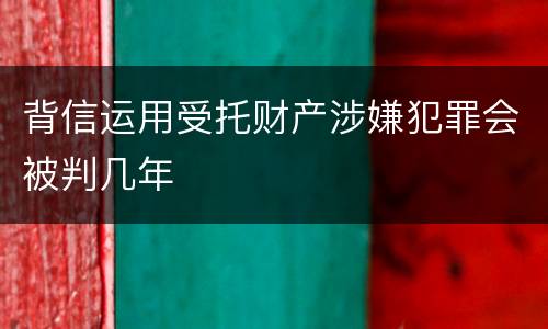 背信运用受托财产涉嫌犯罪会被判几年
