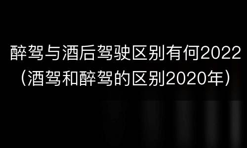 醉驾与酒后驾驶区别有何2022（酒驾和醉驾的区别2020年）