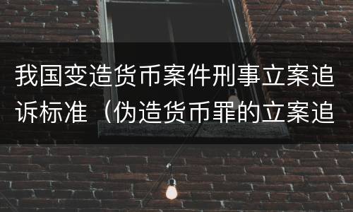 我国变造货币案件刑事立案追诉标准（伪造货币罪的立案追诉标准）