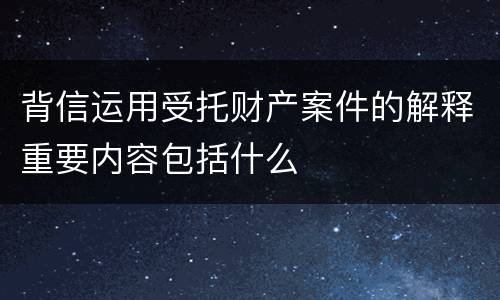 背信运用受托财产案件的解释重要内容包括什么