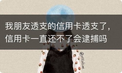我朋友透支的信用卡透支了，信用卡一直还不了会逮捕吗