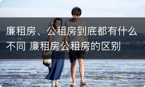 廉租房、公租房到底都有什么不同 廉租房公租房的区别