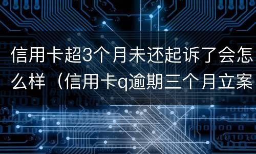 信用卡超3个月未还起诉了会怎么样（信用卡q逾期三个月立案怎么办）