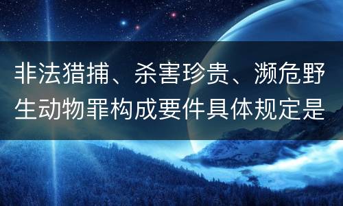 非法猎捕、杀害珍贵、濒危野生动物罪构成要件具体规定是什么