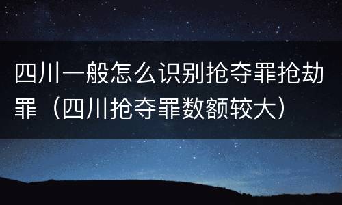 四川一般怎么识别抢夺罪抢劫罪（四川抢夺罪数额较大）