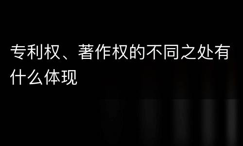 专利权、著作权的不同之处有什么体现