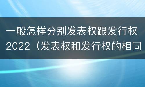 一般怎样分别发表权跟发行权2022（发表权和发行权的相同点）