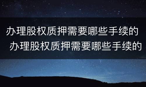 办理股权质押需要哪些手续的 办理股权质押需要哪些手续的材料