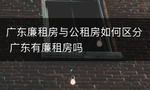 广东廉租房与公租房如何区分 广东有廉租房吗