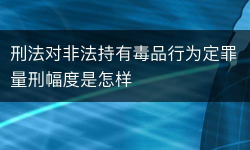 刑法对非法持有毒品行为定罪量刑幅度是怎样