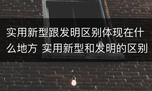 实用新型跟发明区别体现在什么地方 实用新型和发明的区别