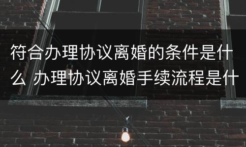 符合办理协议离婚的条件是什么 办理协议离婚手续流程是什么