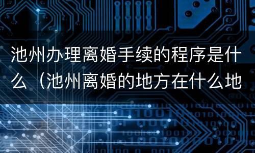 池州办理离婚手续的程序是什么（池州离婚的地方在什么地方）