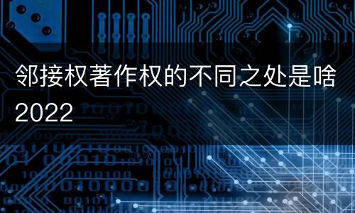 邻接权著作权的不同之处是啥2022