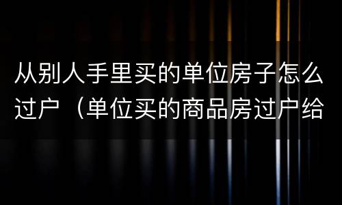 从别人手里买的单位房子怎么过户（单位买的商品房过户给个人）