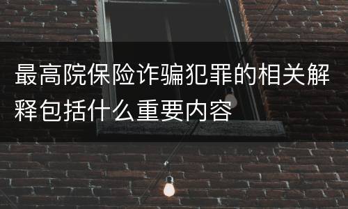 最高院保险诈骗犯罪的相关解释包括什么重要内容